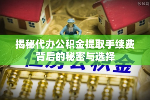 益阳揭秘代办公积金提取手续费背后的秘密与选择