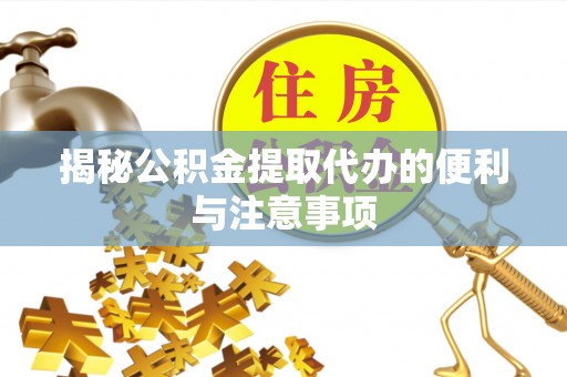 益阳揭秘公积金提取代办的便利与注意事项