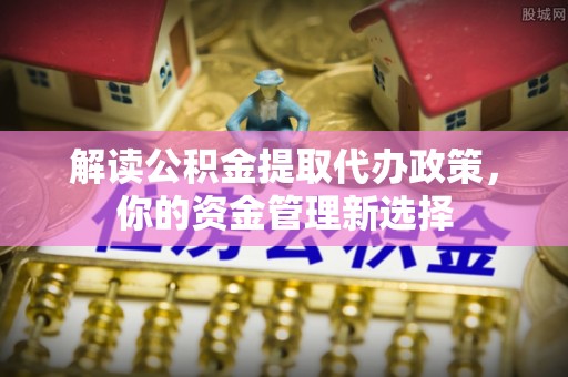 益阳解读公积金提取代办政策，你的资金管理新选择