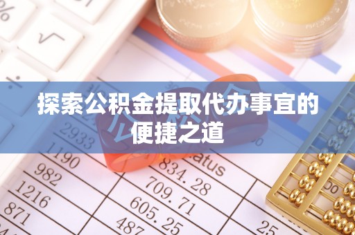益阳探索公积金提取代办事宜的便捷之道