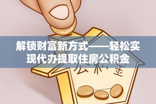 益阳解锁财富新方式——轻松实现代办提取住房公积金