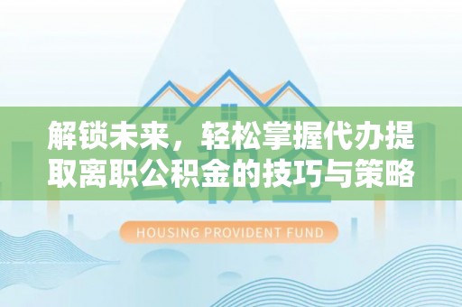 益阳解锁未来，轻松掌握代办提取离职公积金的技巧与策略