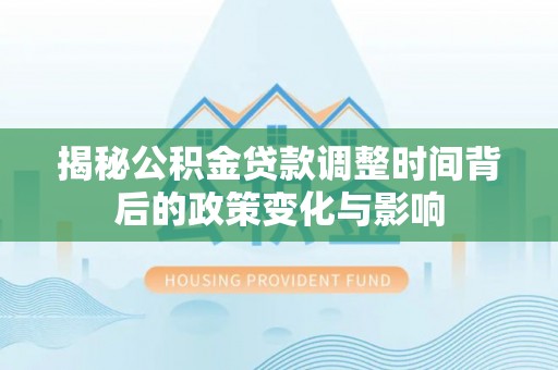 益阳揭秘公积金贷款调整时间背后的政策变化与影响