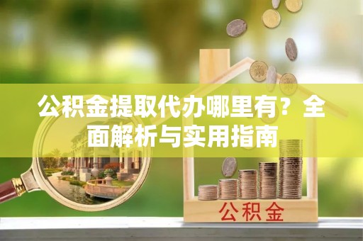 益阳公积金提取代办哪里有？全面解析与实用指南
