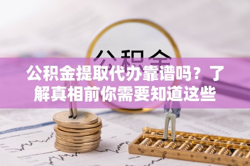 益阳公积金提取代办靠谱吗？了解真相前你需要知道这些