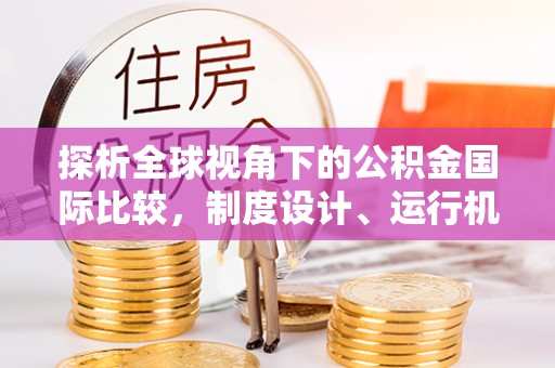 益阳探析全球视角下的公积金国际比较，制度设计、运行机制与未来趋势