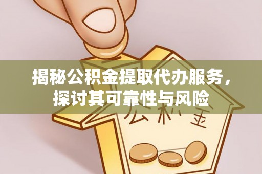 益阳揭秘公积金提取代办服务，探讨其可靠性与风险