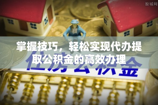 益阳掌握技巧，轻松实现代办提取公积金的高效办理