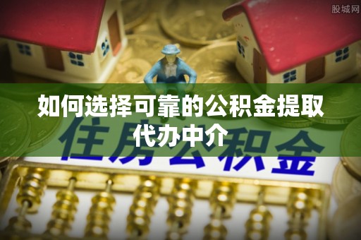 益阳如何选择可靠的公积金提取代办中介
