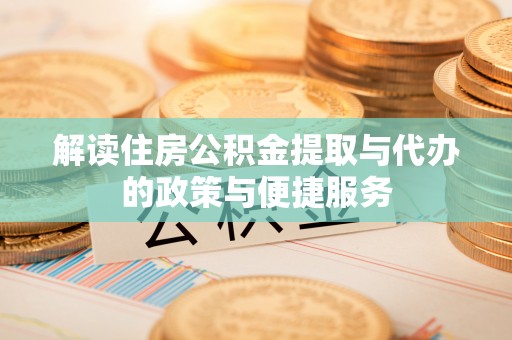 益阳解读住房公积金提取与代办的政策与便捷服务