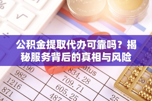 益阳公积金提取代办可靠吗？揭秘服务背后的真相与风险
