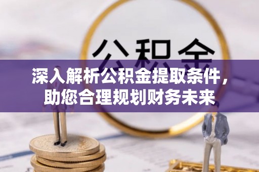 益阳深入解析公积金提取条件，助您合理规划财务未来