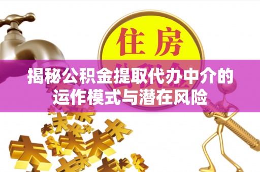 益阳揭秘公积金提取代办中介的运作模式与潜在风险