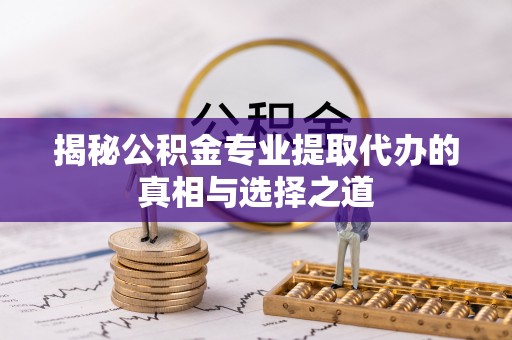 益阳揭秘公积金专业提取代办的真相与选择之道