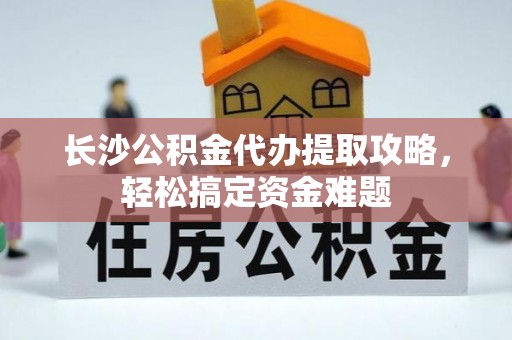 益阳长沙公积金代办提取攻略，轻松搞定资金难题