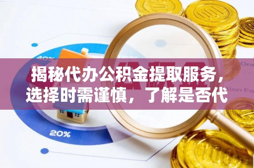 益阳揭秘代办公积金提取服务，选择时需谨慎，了解是否代办公积金提取可靠吗？