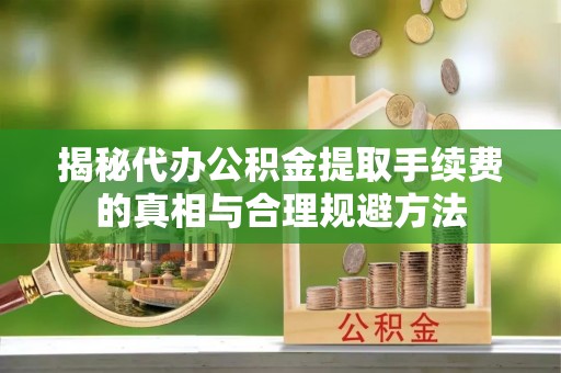 益阳揭秘代办公积金提取手续费的真相与合理规避方法