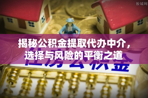 益阳揭秘公积金提取代办中介，选择与风险的平衡之道