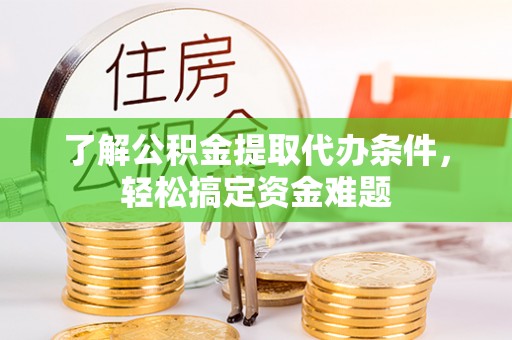 益阳了解公积金提取代办条件，轻松搞定资金难题