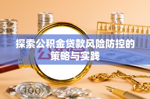 益阳探索公积金贷款风险防控的策略与实践