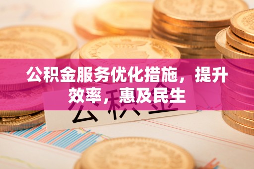 益阳公积金服务优化措施，提升效率，惠及民生