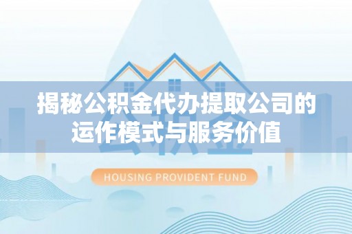 益阳揭秘公积金代办提取公司的运作模式与服务价值