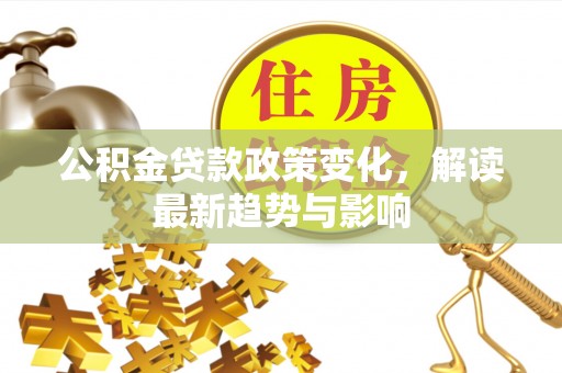 益阳公积金贷款政策变化，解读最新趋势与影响