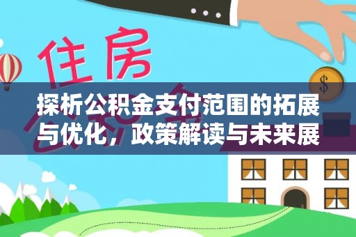 益阳探析公积金支付范围的拓展与优化，政策解读与未来展望