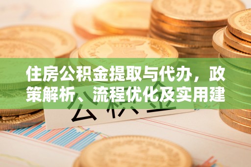 益阳住房公积金提取与代办，政策解析、流程优化及实用建议