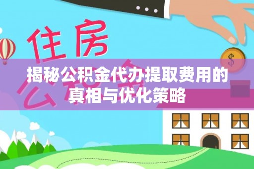 益阳揭秘公积金代办提取费用的真相与优化策略