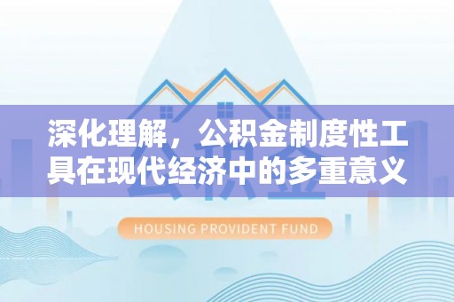 益阳深化理解，公积金制度性工具在现代经济中的多重意义
