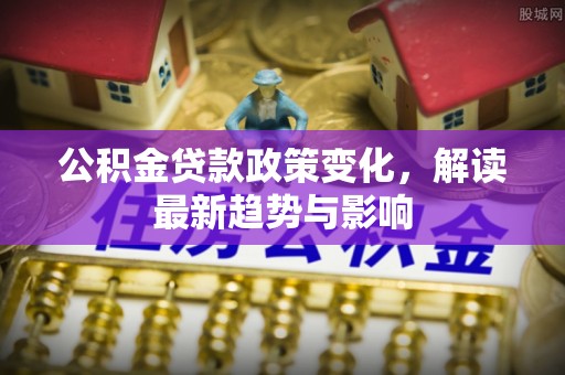 益阳公积金贷款政策变化，解读最新趋势与影响