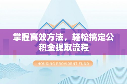 益阳掌握高效方法，轻松搞定公积金提取流程