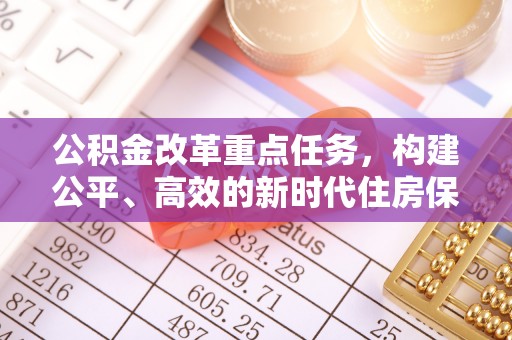 益阳公积金改革重点任务，构建公平、高效的新时代住房保障体系