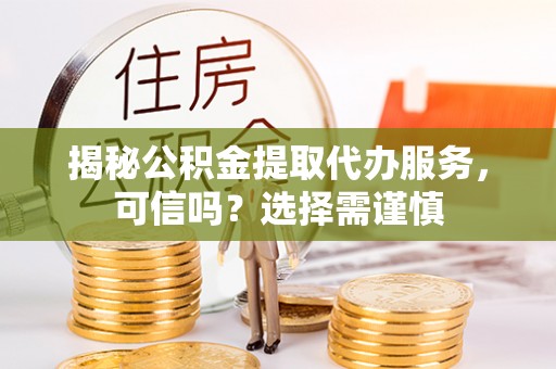 益阳揭秘公积金提取代办服务，可信吗？选择需谨慎
