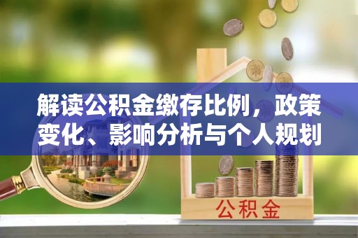 益阳解读公积金缴存比例，政策变化、影响分析与个人规划