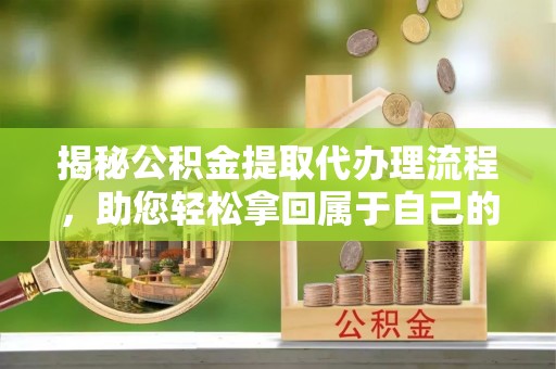 益阳揭秘公积金提取代办理流程，助您轻松拿回属于自己的钱