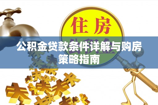 益阳公积金贷款条件详解与购房策略指南