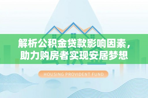 益阳解析公积金贷款影响因素，助力购房者实现安居梦想