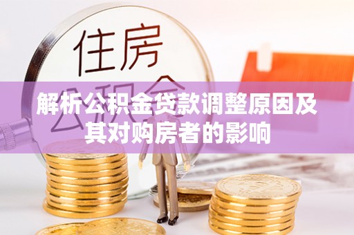 益阳解析公积金贷款调整原因及其对购房者的影响