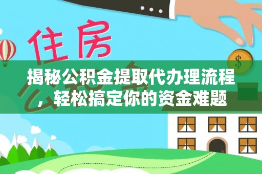 益阳揭秘公积金提取代办理流程，轻松搞定你的资金难题