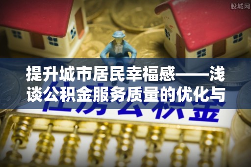 益阳提升城市居民幸福感——浅谈公积金服务质量的优化与未来