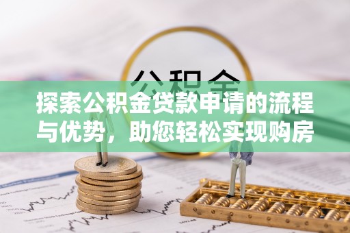 益阳探索公积金贷款申请的流程与优势，助您轻松实现购房梦想