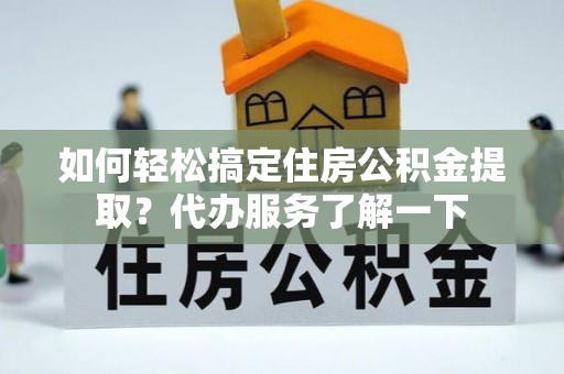益阳如何轻松搞定住房公积金提取？代办服务了解一下