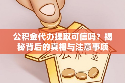 益阳公积金代办提取可信吗？揭秘背后的真相与注意事项