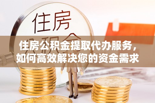 益阳住房公积金提取代办服务，如何高效解决您的资金需求