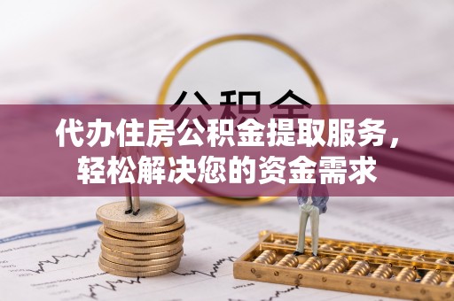 益阳代办住房公积金提取服务，轻松解决您的资金需求