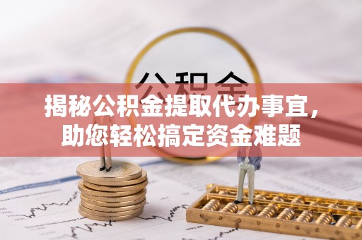益阳揭秘公积金提取代办事宜，助您轻松搞定资金难题