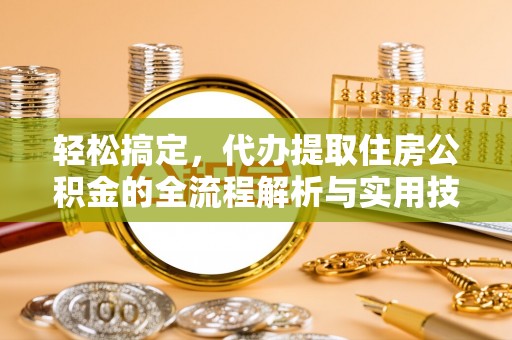 益阳轻松搞定，代办提取住房公积金的全流程解析与实用技巧