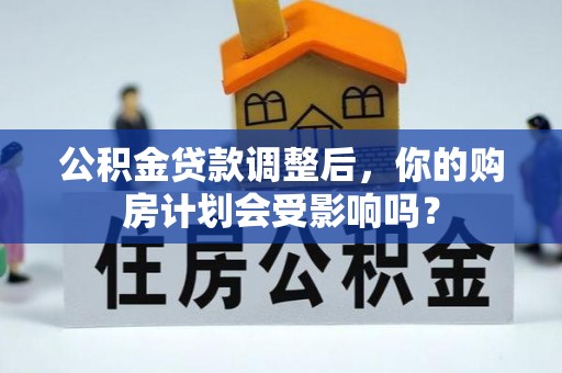 益阳公积金贷款调整后，你的购房计划会受影响吗？